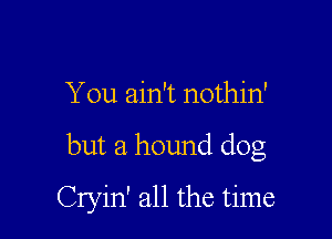 You ain't nothin'

but a hound dog

Cryin' all the time