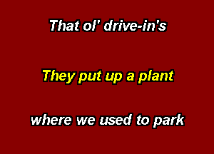 That 01' drive-in's

They put up a plant

where we used to park