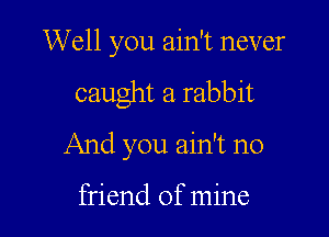 Well you ain't never

caught a rabbit

And you ain't no

friend of mine