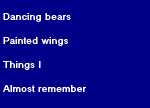 Dancing bears

Painted wings

Things I

Almost remember