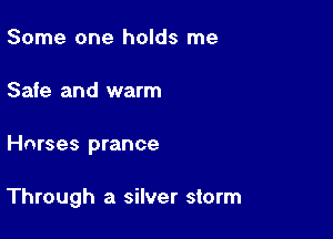 Some one holds me
Safe and warm

Hnrses prance

Through a silver storm