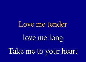 Love me tender

love me long

Take me to your heart