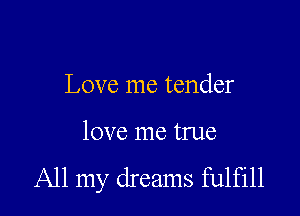 Love me tender

love me true
All my dreams fulfill