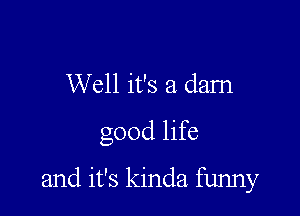 Well it's a dam

good life

and it's kinda funny