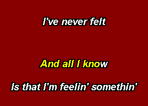 I've never felt

And all I know

Is that I 'm feelin' somethin'