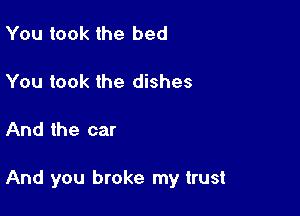 You took the bed

You took the dishes

And the car

And you broke my trust