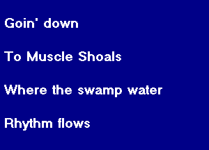 Goin' down

To Muscle Shoals

Where the swamp water

Rhythm flows