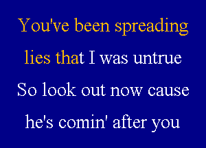 You've been spreading
lies that I was untrue
So look out now cause

he's comin' after you