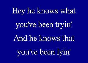 Hey he knows what
you've been tryin'

And he knows that

you've been lyin'