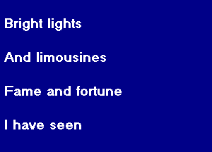 Bright lights

And limousines

Fame and fortune

l have seen