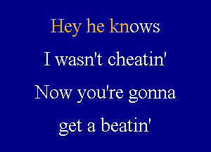 Hey he knows
I wasn't cheatin'

Now you're gonna

get a beatin'