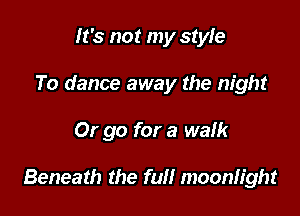 It's not my style
To dance away the night

Or go for a walk

Beneath the full moonlight