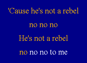 'Cause he's not a rebel

n0 n0 n0
He's not a rebel

no no no to me