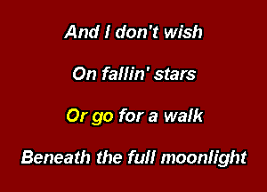 And I don't wish
On fallin' stars

Or go for a walk

Beneath the full moonlight