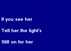 If you see her

Tell her the light's

Still on for her