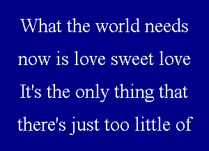 What the world needs

now is love sweet love
It's the only thing that
there's just too little of