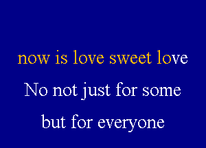 now is love sweet love

No not just for some

but for everyone