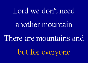 Lord we don't need
another mountain
There are mountains and

but for everyone