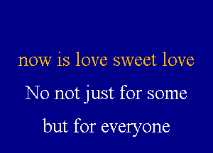 now is love sweet love

No not just for some

but for everyone