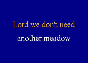 Lord we don't need

another meadow