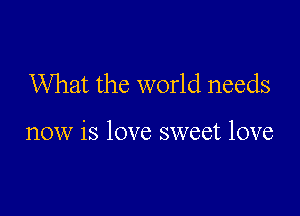 What the world needs

now is love sweet love