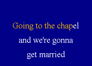 Going to the chapel

and we're gonna

get married