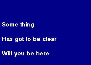 Some thing

Has got to be clear

Will you be here