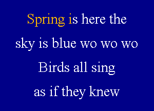 Spring is here the

sky is blue wo wo W0

Birds all sing

as if they knew