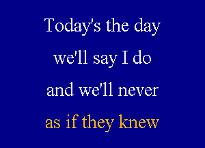 Today's the day

we'll say I do
and we'll never

as if they knew