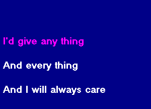 And every thing

And I will always care
