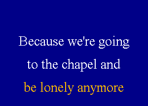 Because we're going

to the chapel and

be lonely anymore