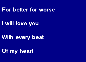 For better for worse

I will love you

With every beat

Of my heart