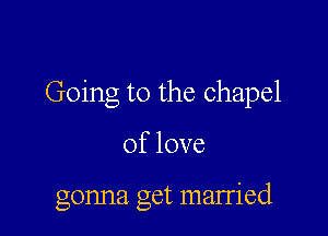 Going to the chapel

Oflove

gonna get married