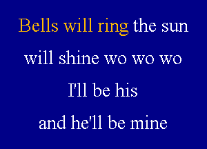 Bells will ring the sun

will shine wo wo W0
I'll be his

and he'll be mine