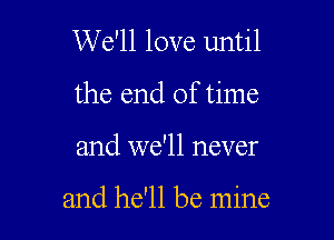 We'll love until
the end of time

and we'll never

and he'll be mine