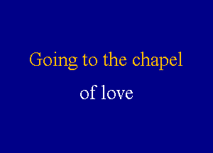 Going to the chapel

Oflove