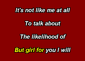 It's not like me at a
To talk about

The likelihood of

But girl for you I will
