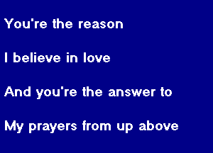 You're the reason

I believe in love

And you're the answer to

My prayers from up above