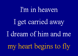 I'm in heaven
I get canied away
I dream of him and me

my heart begins to fly