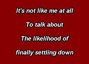 It's not like me at a
To talk about

The likelihood of

finally settling down