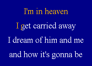 I'm in heaven
I get canied away
I dream of him and me

and how it's gonna be