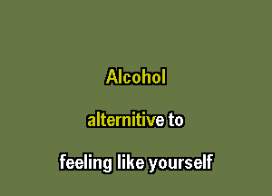 Alcohol

alternitive to

feeling like yourself