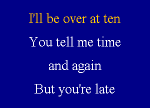 I'll be over at ten

You tell me time

and again

But you're late