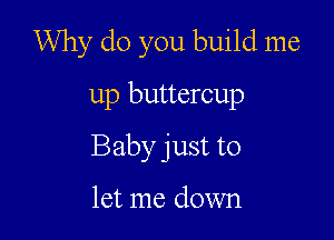 Why do you build me

up buttercup
Baby just to

let me down