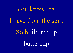 You know that

I have from the start

So build me up

buttercup