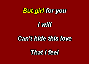 But girl for you

I will
Can't hide this love

That I feel