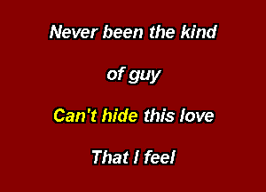 Never been the kind

of guy

Can't hide this love

That I feel