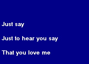 Just say

Just to hear you say

That you love me
