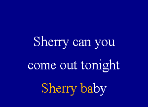 Sherry can you

come out tonight

Sherry baby