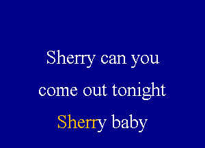 Sherry can you

come out tonight

Sherry baby